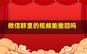 微信群里的视频能撤回吗