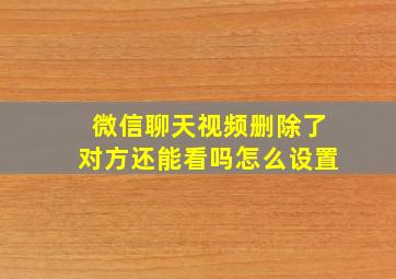 微信聊天视频删除了对方还能看吗怎么设置