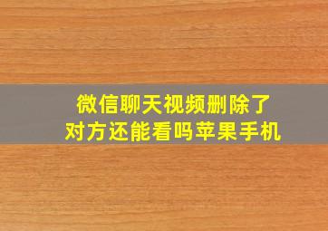 微信聊天视频删除了对方还能看吗苹果手机