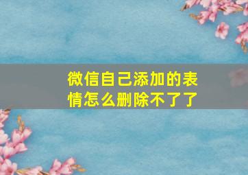 微信自己添加的表情怎么删除不了了