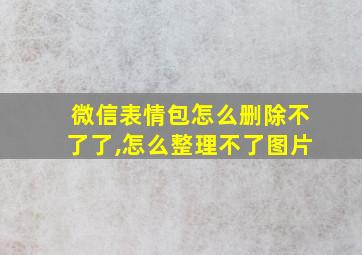 微信表情包怎么删除不了了,怎么整理不了图片