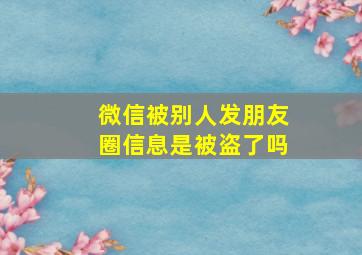 微信被别人发朋友圈信息是被盗了吗