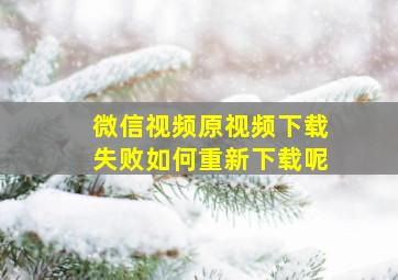 微信视频原视频下载失败如何重新下载呢