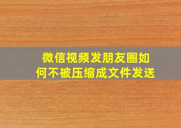 微信视频发朋友圈如何不被压缩成文件发送