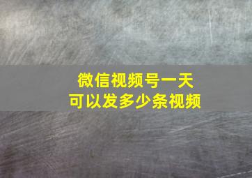 微信视频号一天可以发多少条视频