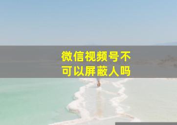 微信视频号不可以屏蔽人吗