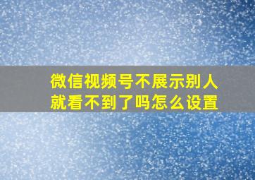 微信视频号不展示别人就看不到了吗怎么设置