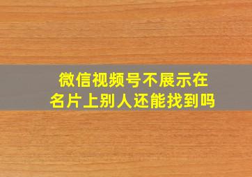 微信视频号不展示在名片上别人还能找到吗