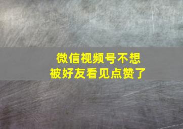 微信视频号不想被好友看见点赞了