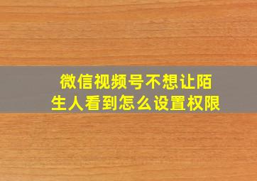 微信视频号不想让陌生人看到怎么设置权限