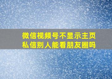 微信视频号不显示主页私信别人能看朋友圈吗