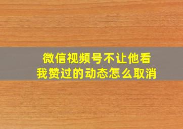 微信视频号不让他看我赞过的动态怎么取消