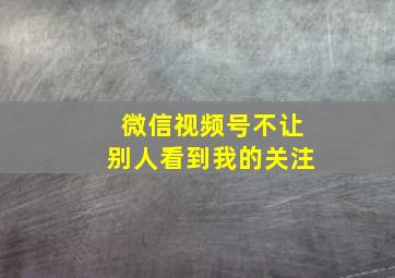 微信视频号不让别人看到我的关注