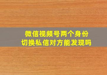 微信视频号两个身份切换私信对方能发现吗