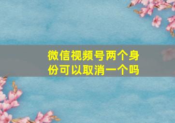 微信视频号两个身份可以取消一个吗