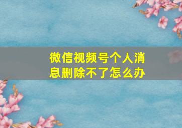 微信视频号个人消息删除不了怎么办