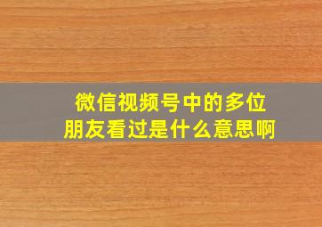 微信视频号中的多位朋友看过是什么意思啊