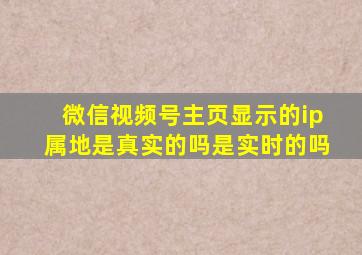 微信视频号主页显示的ip属地是真实的吗是实时的吗