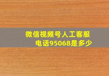 微信视频号人工客服电话95068是多少