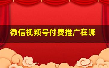 微信视频号付费推广在哪