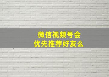 微信视频号会优先推荐好友么