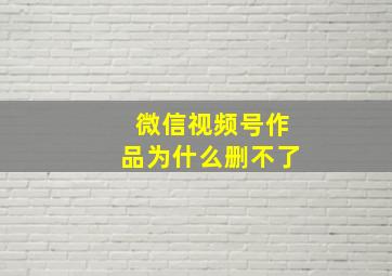 微信视频号作品为什么删不了