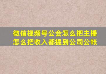 微信视频号公会怎么把主播怎么把收入都提到公司公帐