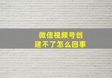 微信视频号创建不了怎么回事