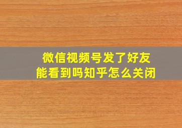 微信视频号发了好友能看到吗知乎怎么关闭