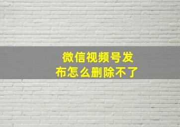 微信视频号发布怎么删除不了