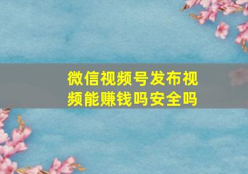 微信视频号发布视频能赚钱吗安全吗