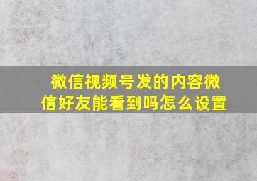 微信视频号发的内容微信好友能看到吗怎么设置