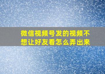 微信视频号发的视频不想让好友看怎么弄出来