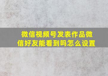 微信视频号发表作品微信好友能看到吗怎么设置