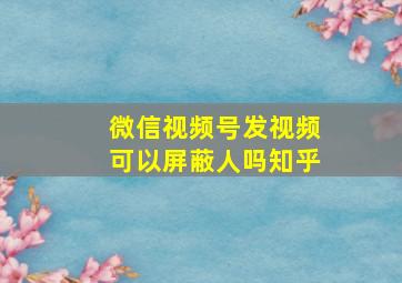 微信视频号发视频可以屏蔽人吗知乎