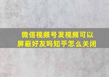 微信视频号发视频可以屏蔽好友吗知乎怎么关闭