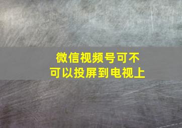 微信视频号可不可以投屏到电视上