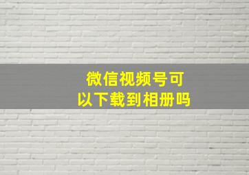 微信视频号可以下载到相册吗