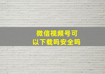 微信视频号可以下载吗安全吗