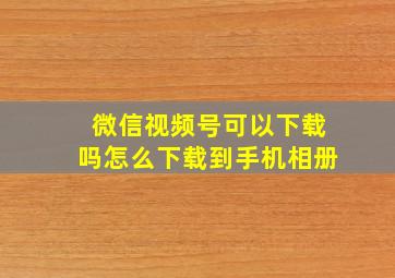 微信视频号可以下载吗怎么下载到手机相册