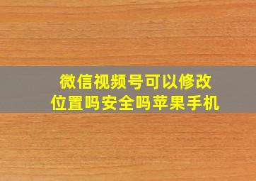 微信视频号可以修改位置吗安全吗苹果手机