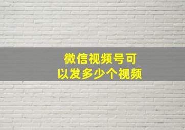 微信视频号可以发多少个视频