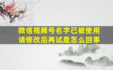 微信视频号名字已被使用请修改后再试是怎么回事