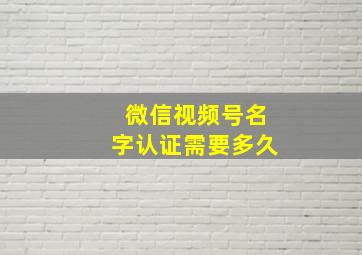 微信视频号名字认证需要多久