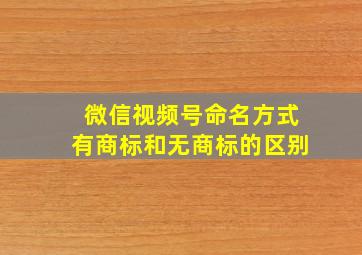 微信视频号命名方式有商标和无商标的区别