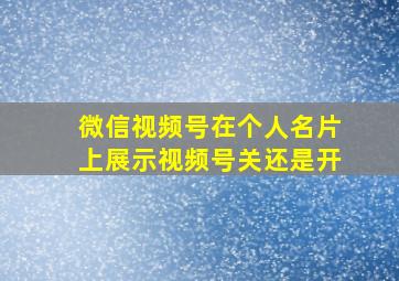 微信视频号在个人名片上展示视频号关还是开