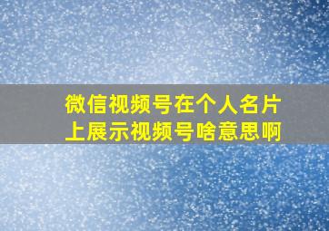 微信视频号在个人名片上展示视频号啥意思啊