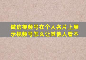 微信视频号在个人名片上展示视频号怎么让其他人看不