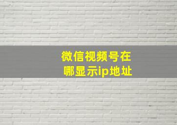 微信视频号在哪显示ip地址