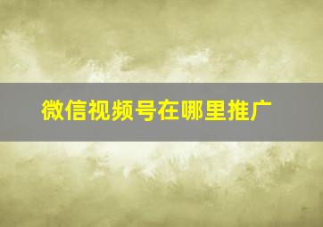 微信视频号在哪里推广